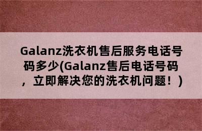 Galanz洗衣机售后服务电话号码多少(Galanz售后电话号码，立即解决您的洗衣机问题！)