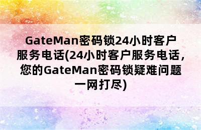 GateMan密码锁24小时客户服务电话(24小时客户服务电话，您的GateMan密码锁疑难问题一网打尽)