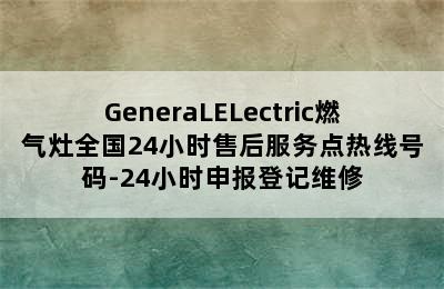 GeneraLELectric燃气灶全国24小时售后服务点热线号码-24小时申报登记维修