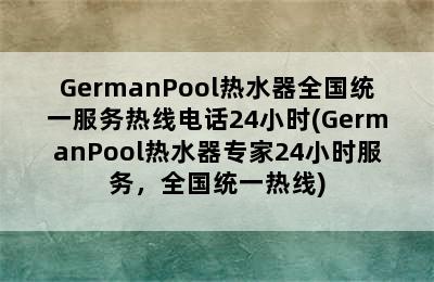 GermanPool热水器全国统一服务热线电话24小时(GermanPool热水器专家24小时服务，全国统一热线)