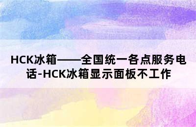 HCK冰箱——全国统一各点服务电话-HCK冰箱显示面板不工作