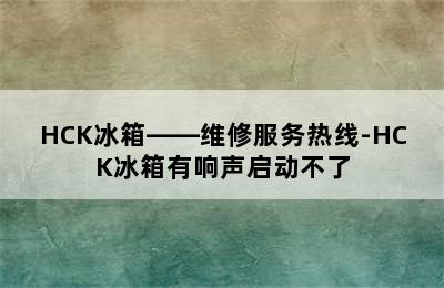 HCK冰箱——维修服务热线-HCK冰箱有响声启动不了