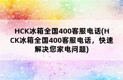 HCK冰箱全国400客服电话(HCK冰箱全国400客服电话，快速解决您家电问题)