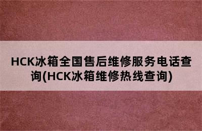 HCK冰箱全国售后维修服务电话查询(HCK冰箱维修热线查询)