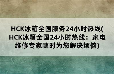 HCK冰箱全国服务24小时热线(HCK冰箱全国24小时热线：家电维修专家随时为您解决烦恼)