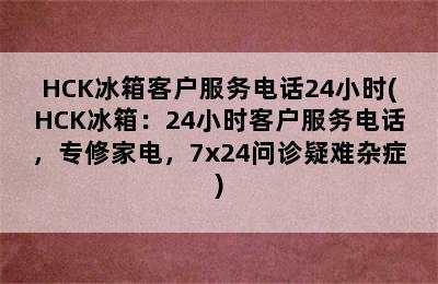 HCK冰箱客户服务电话24小时(HCK冰箱：24小时客户服务电话，专修家电，7x24问诊疑难杂症)