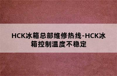 HCK冰箱总部维修热线-HCK冰箱控制温度不稳定