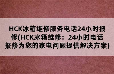 HCK冰箱维修服务电话24小时报修(HCK冰箱维修：24小时电话报修为您的家电问题提供解决方案)