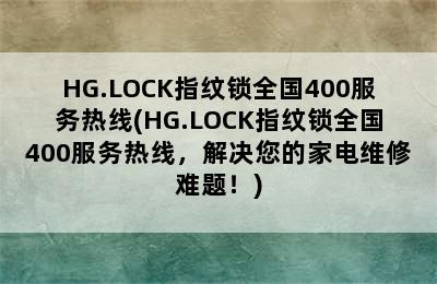 HG.LOCK指纹锁全国400服务热线(HG.LOCK指纹锁全国400服务热线，解决您的家电维修难题！)