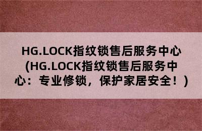 HG.LOCK指纹锁售后服务中心(HG.LOCK指纹锁售后服务中心：专业修锁，保护家居安全！)