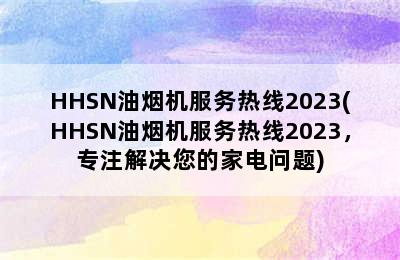 HHSN油烟机服务热线2023(HHSN油烟机服务热线2023，专注解决您的家电问题)