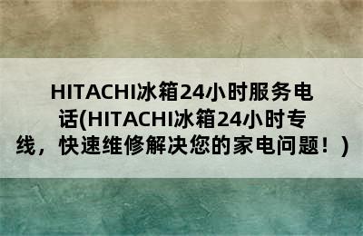 HITACHI冰箱24小时服务电话(HITACHI冰箱24小时专线，快速维修解决您的家电问题！)