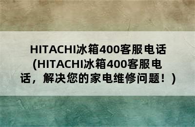 HITACHI冰箱400客服电话(HITACHI冰箱400客服电话，解决您的家电维修问题！)