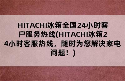 HITACHI冰箱全国24小时客户服务热线(HITACHI冰箱24小时客服热线，随时为您解决家电问题！)