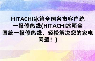 HITACHI冰箱全国各市客户统一报修热线(HITACHI冰箱全国统一报修热线，轻松解决您的家电问题！)