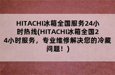 HITACHI冰箱全国服务24小时热线(HITACHI冰箱全国24小时服务，专业维修解决您的冷藏问题！)