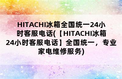 HITACHI冰箱全国统一24小时客服电话(【HITACHI冰箱24小时客服电话】全国统一，专业家电维修服务)