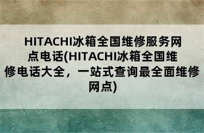 HITACHI冰箱全国维修服务网点电话(HITACHI冰箱全国维修电话大全，一站式查询最全面维修网点)