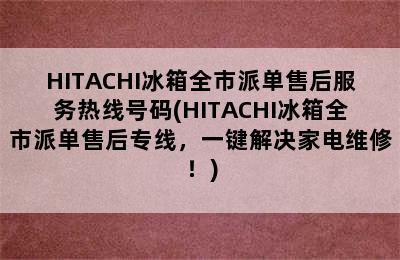 HITACHI冰箱全市派单售后服务热线号码(HITACHI冰箱全市派单售后专线，一键解决家电维修！)