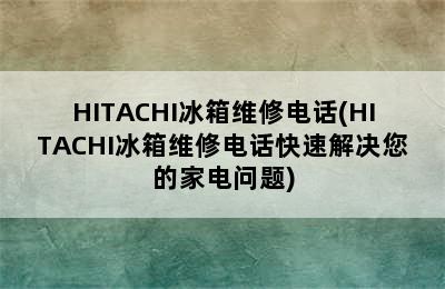 HITACHI冰箱维修电话(HITACHI冰箱维修电话快速解决您的家电问题)