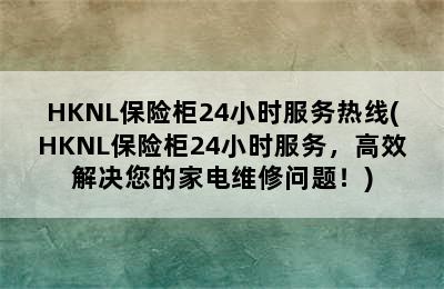 HKNL保险柜24小时服务热线(HKNL保险柜24小时服务，高效解决您的家电维修问题！)