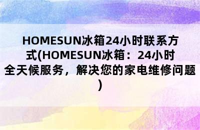 HOMESUN冰箱24小时联系方式(HOMESUN冰箱：24小时全天候服务，解决您的家电维修问题)