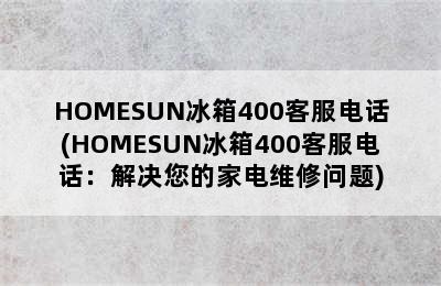 HOMESUN冰箱400客服电话(HOMESUN冰箱400客服电话：解决您的家电维修问题)