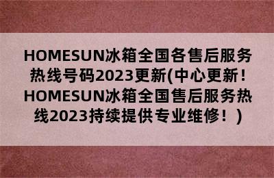 HOMESUN冰箱全国各售后服务热线号码2023更新(中心更新！HOMESUN冰箱全国售后服务热线2023持续提供专业维修！)