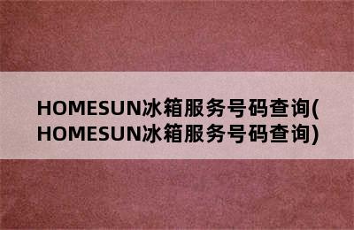 HOMESUN冰箱服务号码查询(HOMESUN冰箱服务号码查询)