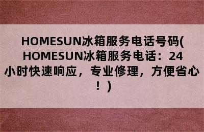 HOMESUN冰箱服务电话号码(HOMESUN冰箱服务电话：24小时快速响应，专业修理，方便省心！)