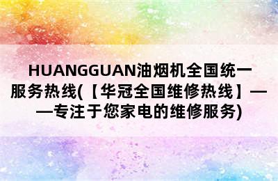 HUANGGUAN油烟机全国统一服务热线(【华冠全国维修热线】——专注于您家电的维修服务)