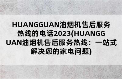 HUANGGUAN油烟机售后服务热线的电话2023(HUANGGUAN油烟机售后服务热线：一站式解决您的家电问题)