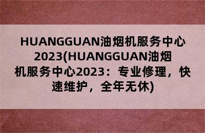 HUANGGUAN油烟机服务中心2023(HUANGGUAN油烟机服务中心2023：专业修理，快速维护，全年无休)