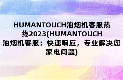 HUMANTOUCH油烟机客服热线2023(HUMANTOUCH油烟机客服：快速响应，专业解决您家电问题)