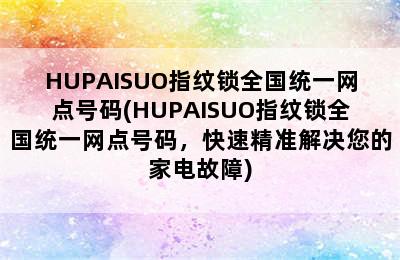 HUPAISUO指纹锁全国统一网点号码(HUPAISUO指纹锁全国统一网点号码，快速精准解决您的家电故障)