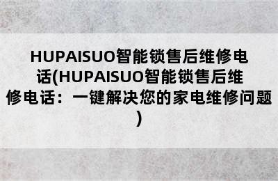 HUPAISUO智能锁售后维修电话(HUPAISUO智能锁售后维修电话：一键解决您的家电维修问题)