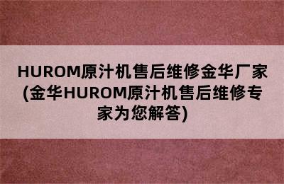 HUROM原汁机售后维修金华厂家(金华HUROM原汁机售后维修专家为您解答)