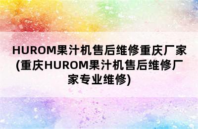 HUROM果汁机售后维修重庆厂家(重庆HUROM果汁机售后维修厂家专业维修)