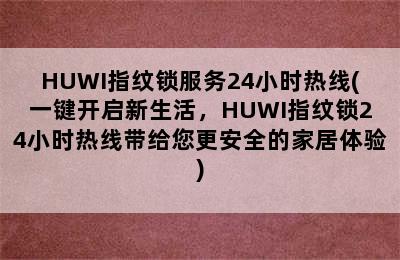 HUWI指纹锁服务24小时热线(一键开启新生活，HUWI指纹锁24小时热线带给您更安全的家居体验)