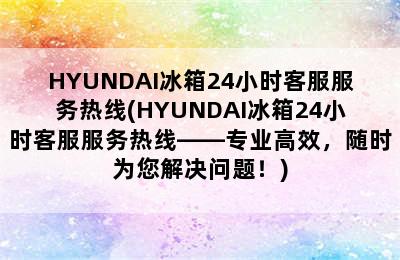 HYUNDAI冰箱24小时客服服务热线(HYUNDAI冰箱24小时客服服务热线——专业高效，随时为您解决问题！)