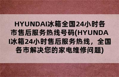 HYUNDAI冰箱全国24小时各市售后服务热线号码(HYUNDAI冰箱24小时售后服务热线，全国各市解决您的家电维修问题)