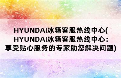 HYUNDAI冰箱客服热线中心(HYUNDAI冰箱客服热线中心：享受贴心服务的专家助您解决问题)