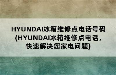 HYUNDAI冰箱维修点电话号码(HYUNDAI冰箱维修点电话，快速解决您家电问题)