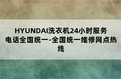 HYUNDAI洗衣机24小时服务电话全国统一-全国统一维修网点热线