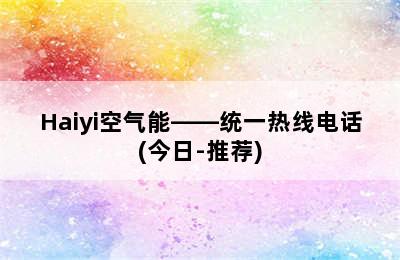 Haiyi空气能——统一热线电话(今日-推荐)