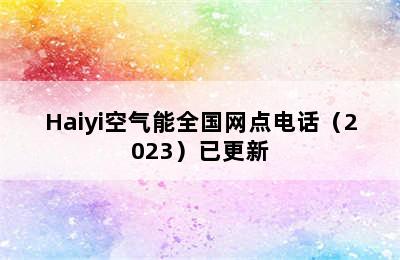 Haiyi空气能全国网点电话（2023）已更新