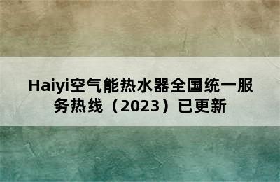 Haiyi空气能热水器全国统一服务热线（2023）已更新