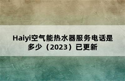 Haiyi空气能热水器服务电话是多少（2023）已更新