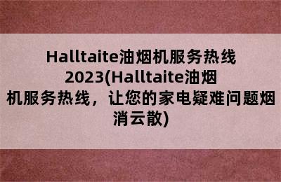 Halltaite油烟机服务热线2023(Halltaite油烟机服务热线，让您的家电疑难问题烟消云散)