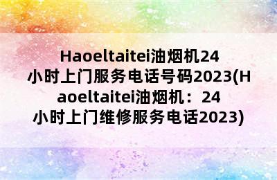 Haoeltaitei油烟机24小时上门服务电话号码2023(Haoeltaitei油烟机：24小时上门维修服务电话2023)